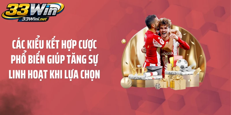 Các kiểu kết hợp cược phổ biến giúp tăng sự linh hoạt khi lựa chọn